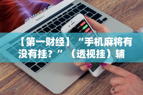 【第一财经】“手机麻将有没有挂？”（透视挂）辅助神器教程