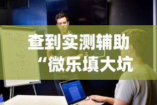 查到实测辅助“微乐填大坑辅助软件免费!专业师傅带你一起了解(确实有挂)