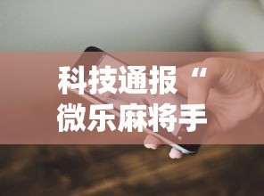 科技通报“微乐麻将手机挂	”开挂方法