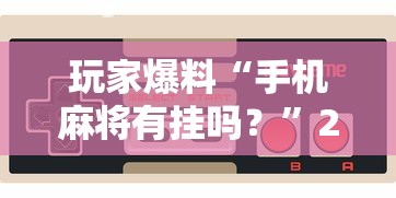 玩家爆料“手机麻将有挂吗？”2025开挂教程步骤