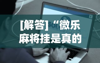 [解答]“微乐麻将挂是真的吗？	”事实上真的有挂